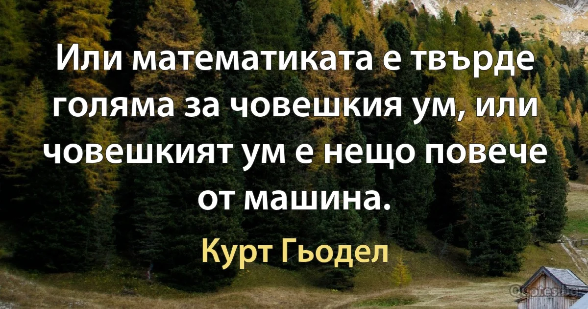 Или математиката е твърде голяма за човешкия ум, или човешкият ум е нещо повече от машина. (Курт Гьодел)