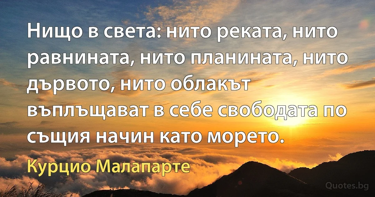 Нищо в света: нито реката, нито равнината, нито планината, нито дървото, нито облакът въплъщават в себе свободата по същия начин като морето. (Курцио Малапарте)