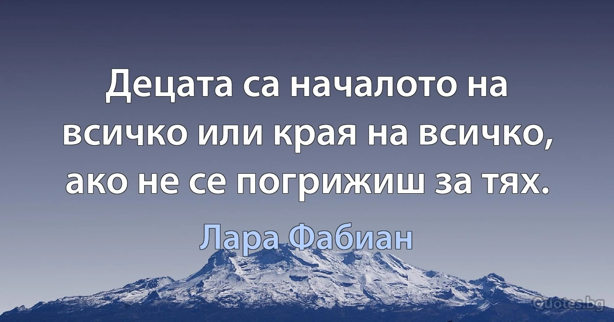 Децата са началото на всичко или края на всичко, ако не се погрижиш за тях. (Лара Фабиан)