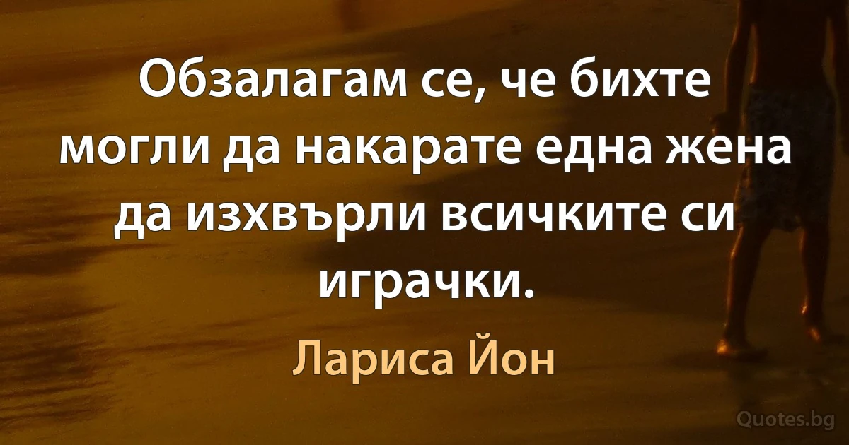 Обзалагам се, че бихте могли да накарате една жена да изхвърли всичките си играчки. (Лариса Йон)