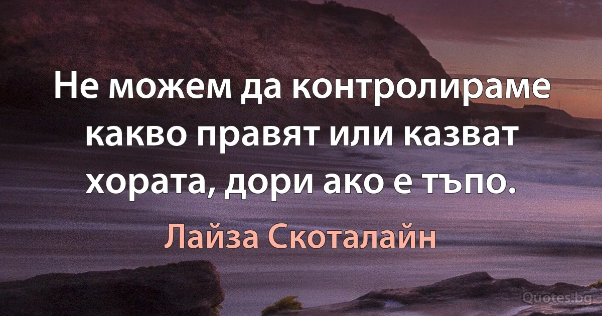 Не можем да контролираме какво правят или казват хората, дори ако е тъпо. (Лайза Скоталайн)