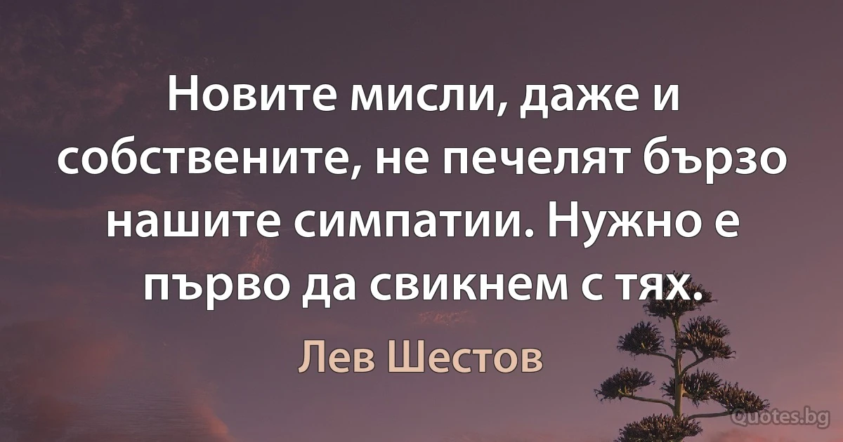 Новите мисли, даже и собствените, не печелят бързо нашите симпатии. Нужно е първо да свикнем с тях. (Лев Шестов)