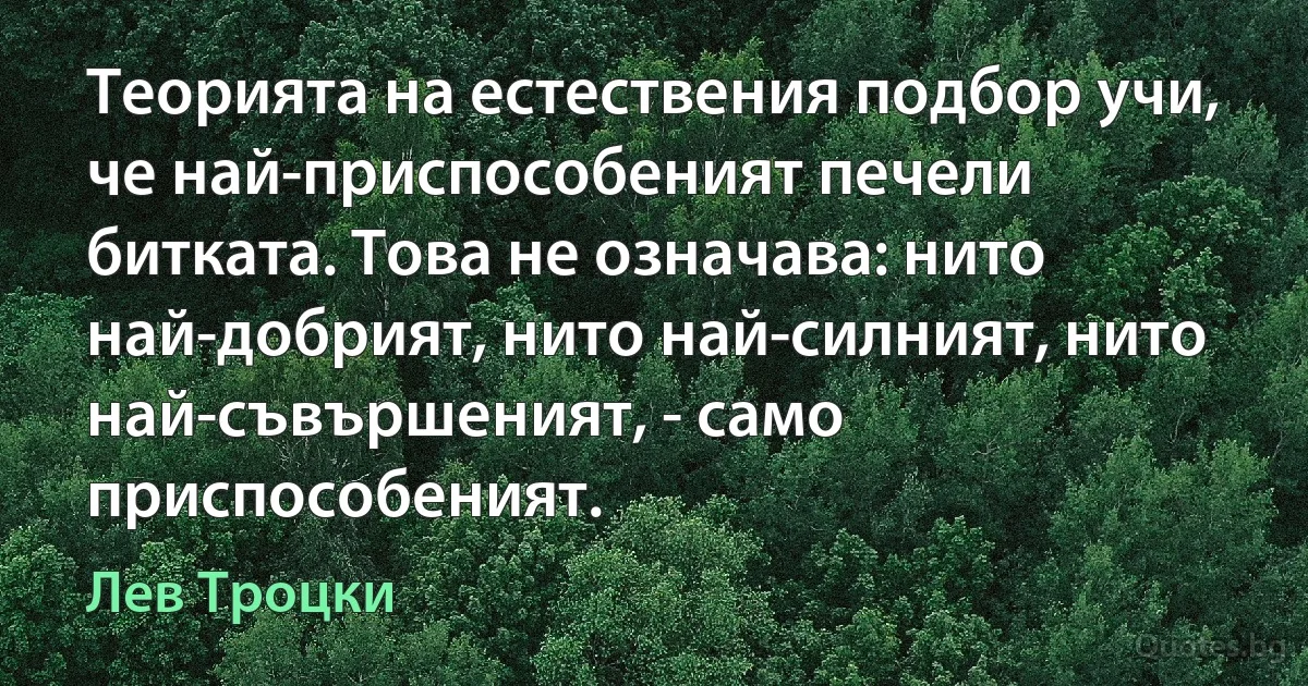 Теорията на естествения подбор учи, че най-приспособеният печели битката. Това не означава: нито най-добрият, нито най-силният, нито най-съвършеният, - само приспособеният. (Лев Троцки)