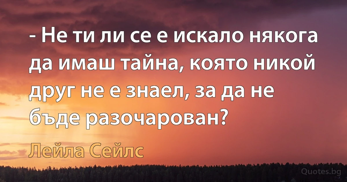 - Не ти ли се е искало някога да имаш тайна, която никой друг не е знаел, за да не бъде разочарован? (Лейла Сейлс)