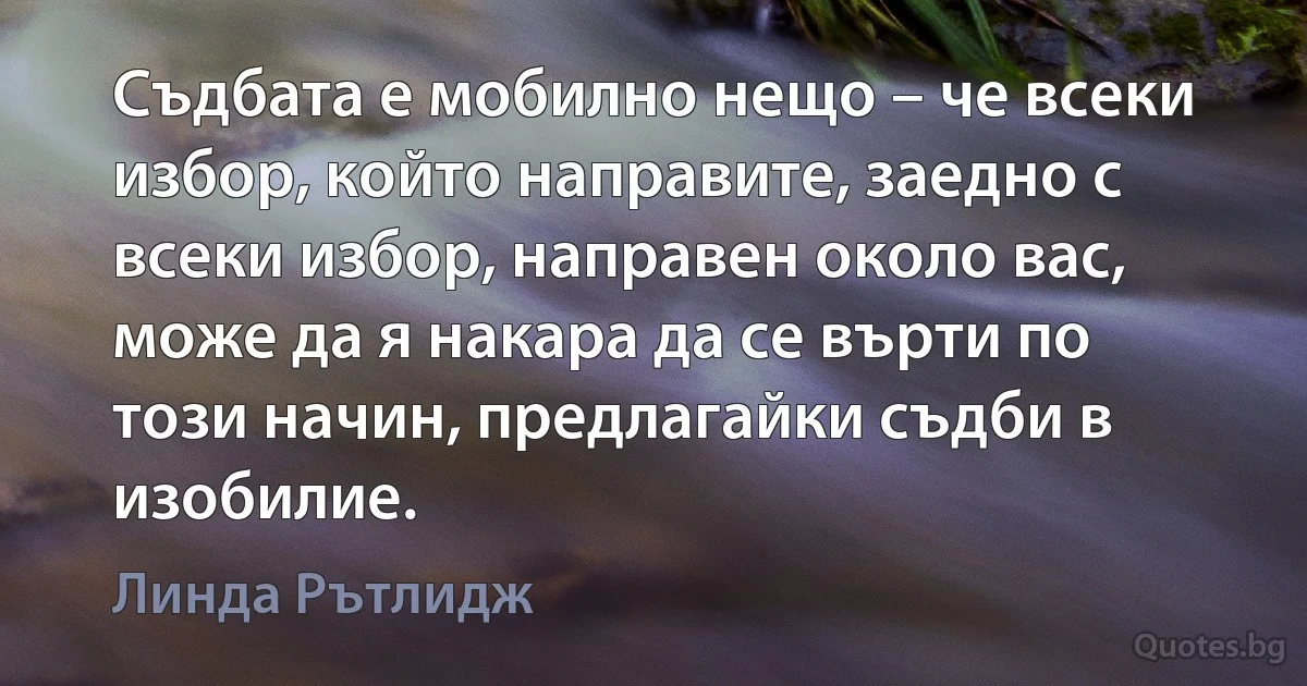 Съдбата е мобилно нещо – че всеки избор, който направите, заедно с всеки избор, направен около вас, може да я накара да се върти по този начин, предлагайки съдби в изобилие. (Линда Рътлидж)