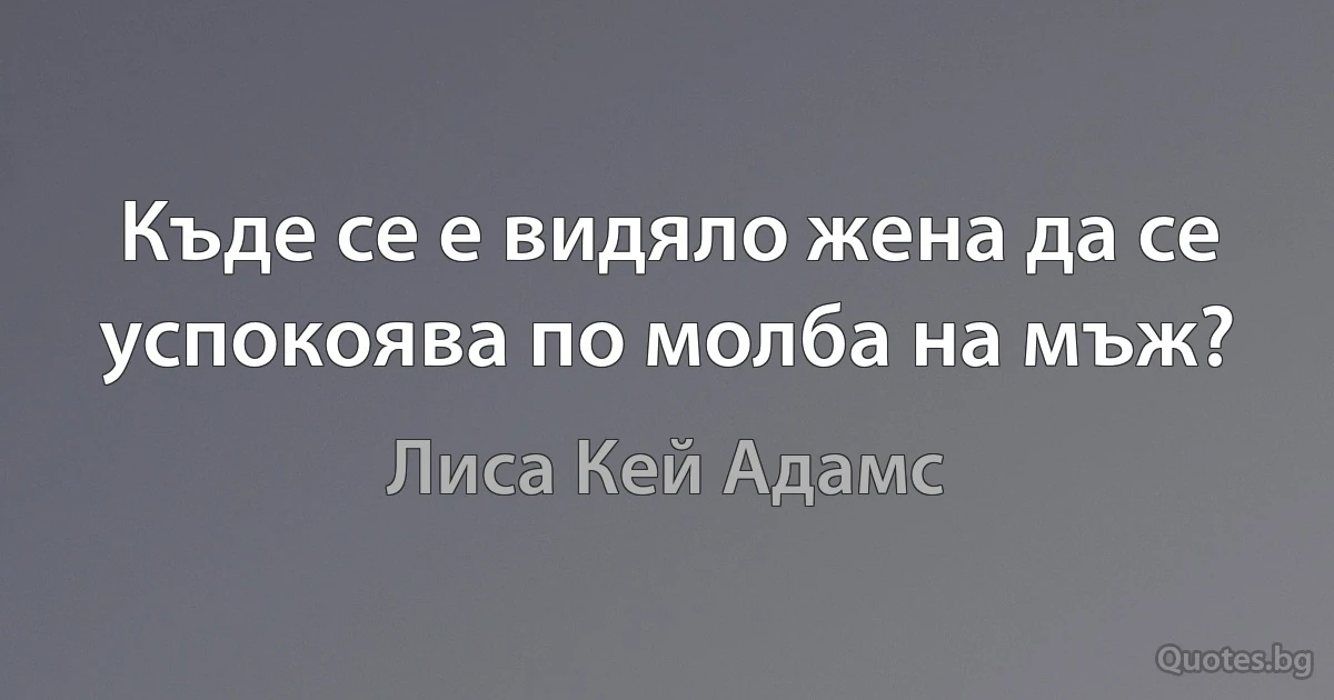 Къде се е видяло жена да се успокоява по молба на мъж? (Лиса Кей Адамс)