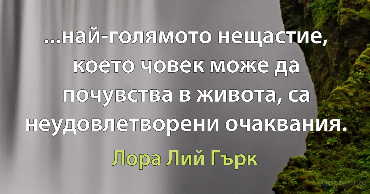 ...най-голямото нещастие, което човек може да почувства в живота, са неудовлетворени очаквания. (Лора Лий Гърк)