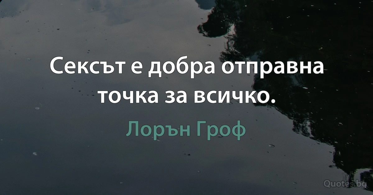 Сексът е добра отправна точка за всичко. (Лорън Гроф)