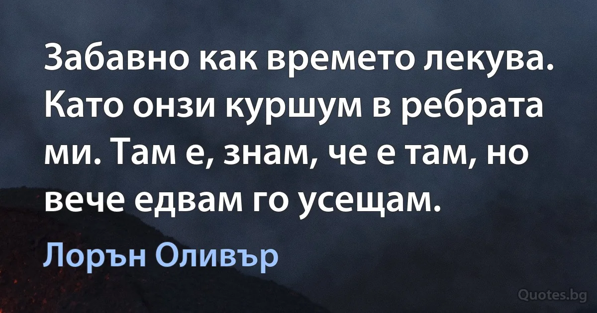 Забавно как времето лекува. Като онзи куршум в ребрата ми. Там е, знам, че е там, но вече едвам го усещам. (Лорън Оливър)