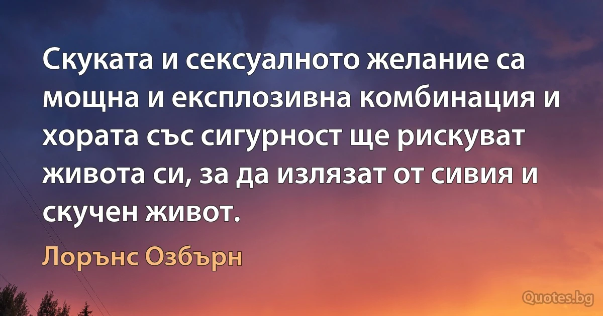 Скуката и сексуалното желание са мощна и експлозивна комбинация и хората със сигурност ще рискуват живота си, за да излязат от сивия и скучен живот. (Лорънс Озбърн)