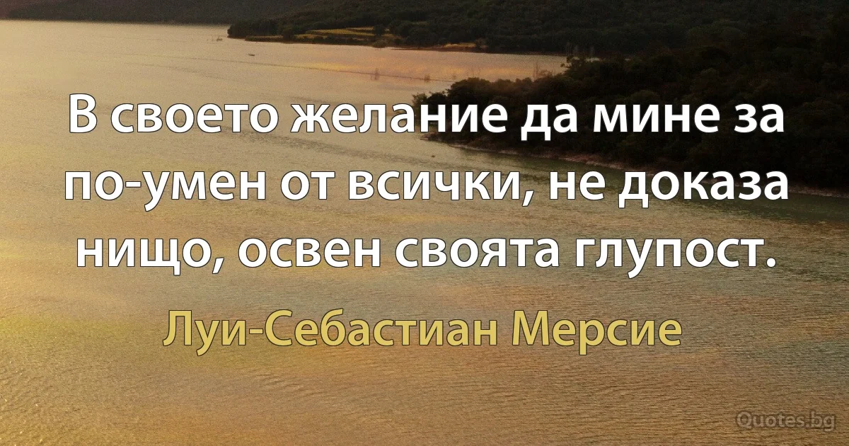 В своето желание да мине за по-умен от всички, не доказа нищо, освен своята глупост. (Луи-Себастиан Мерсие)