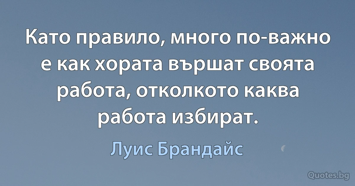 Като правило, много по-важно е как хората вършат своята работа, отколкото каква работа избират. (Луис Брандайс)