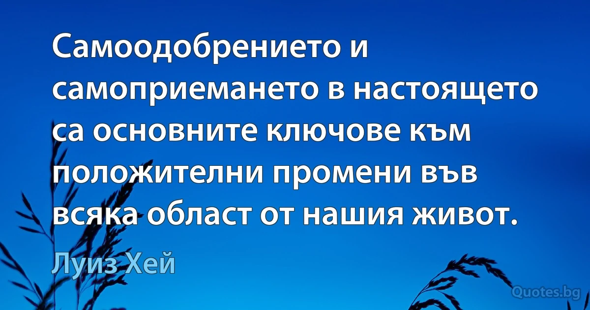 Самоодобрението и самоприемането в настоящето са основните ключове към положителни промени във всяка област от нашия живот. (Луиз Хей)