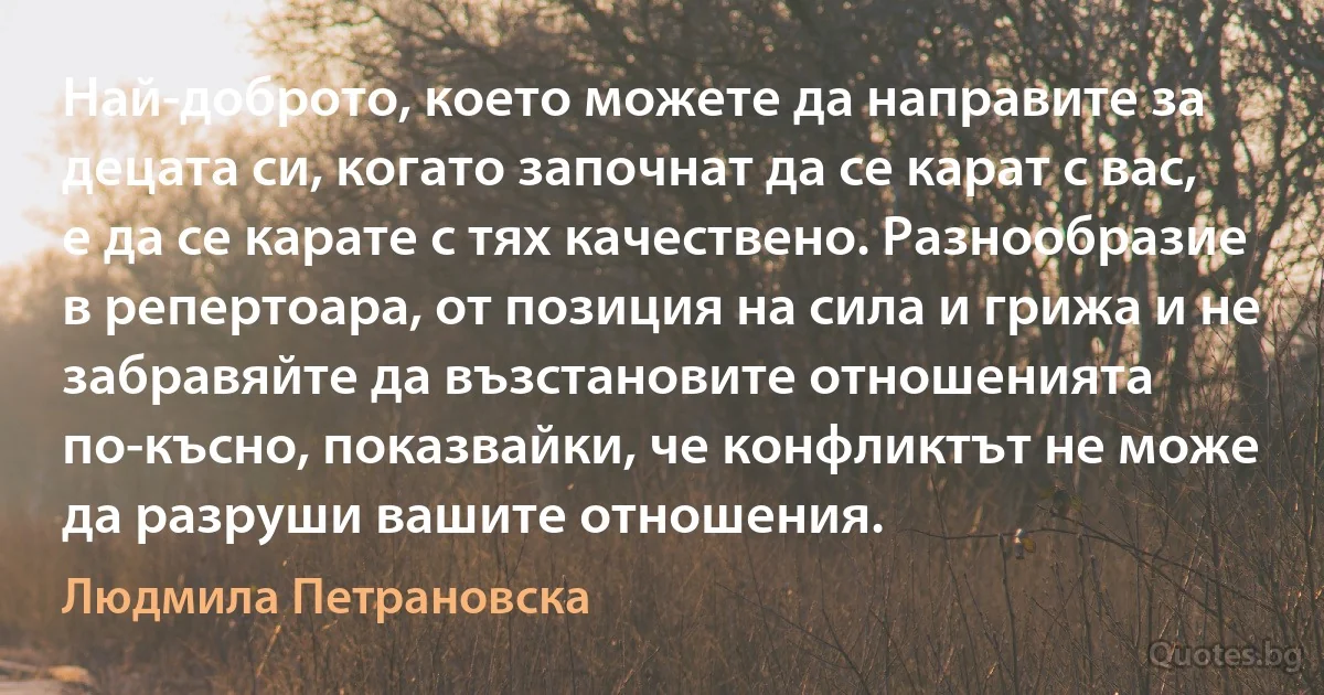 Най-доброто, което можете да направите за децата си, когато започнат да се карат с вас, е да се карате с тях качествено. Разнообразие в репертоара, от позиция на сила и грижа и не забравяйте да възстановите отношенията по-късно, показвайки, че конфликтът не може да разруши вашите отношения. (Людмила Петрановска)