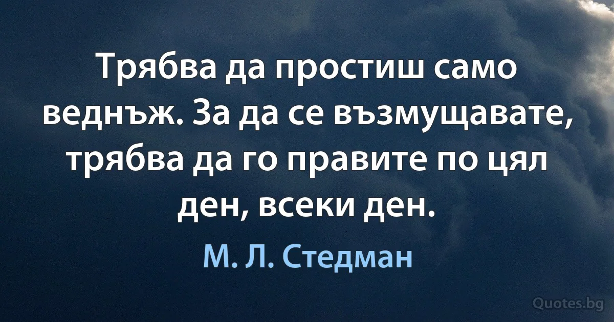 Трябва да простиш само веднъж. За да се възмущавате, трябва да го правите по цял ден, всеки ден. (М. Л. Стедман)