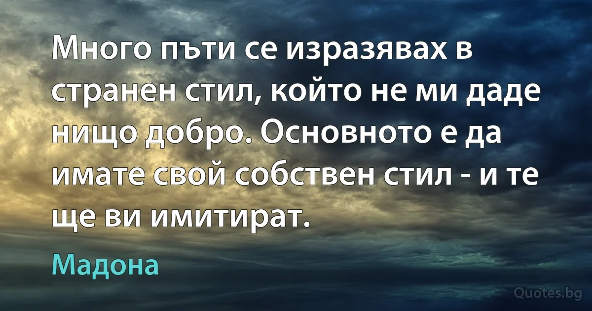 Много пъти се изразявах в странен стил, който не ми даде нищо добро. Основното е да имате свой собствен стил - и те ще ви имитират. (Мадона)