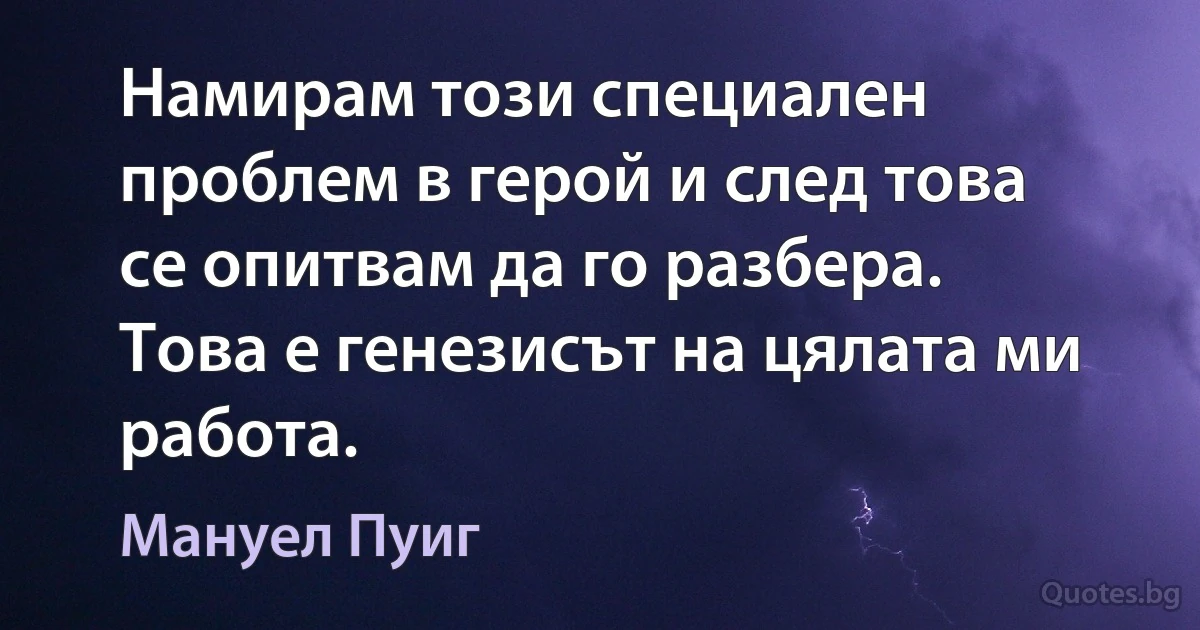 Намирам този специален проблем в герой и след това се опитвам да го разбера. Това е генезисът на цялата ми работа. (Мануел Пуиг)