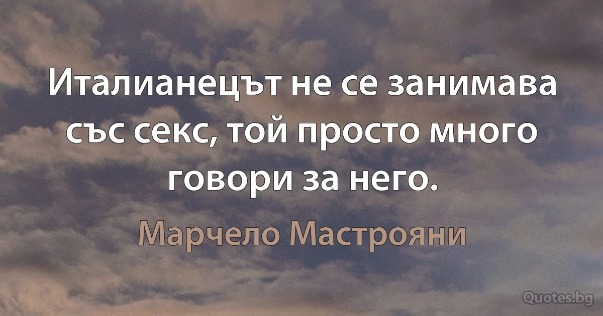 Италианецът не се занимава със секс, той просто много говори за него. (Марчело Мастрояни)