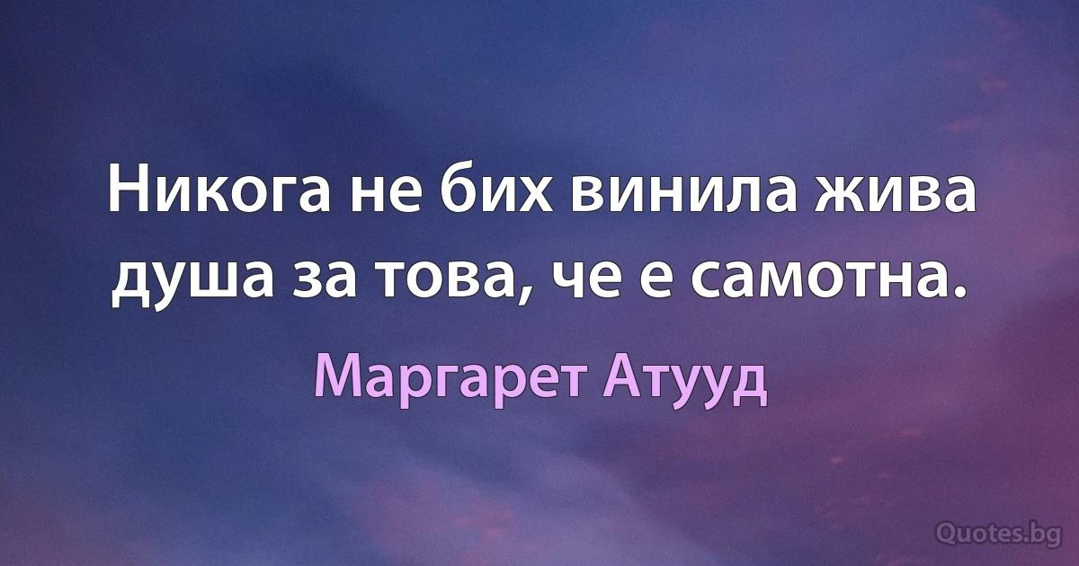 Никога не бих винила жива душа за това, че е самотна. (Маргарет Атууд)