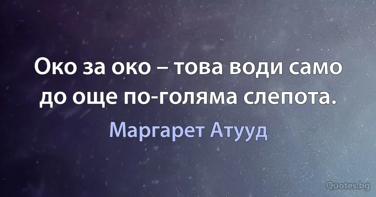 Око за око – това води само до още по-голяма слепота. (Маргарет Атууд)