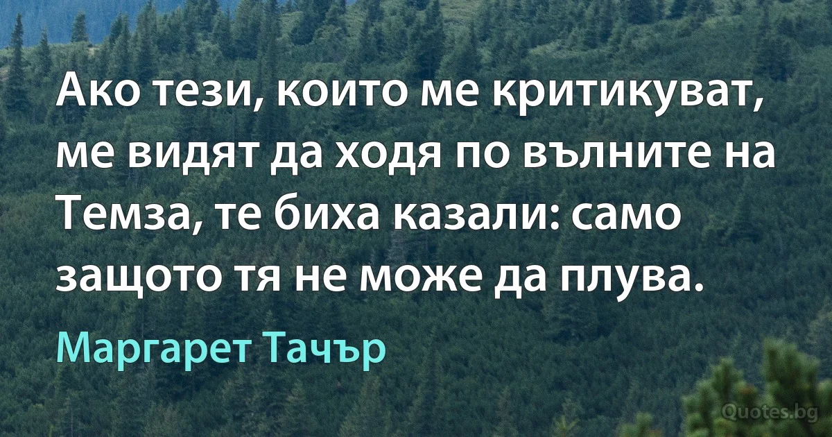 Ако тези, които ме критикуват, ме видят да ходя по вълните на Темза, те биха казали: само защото тя не може да плува. (Маргарет Тачър)