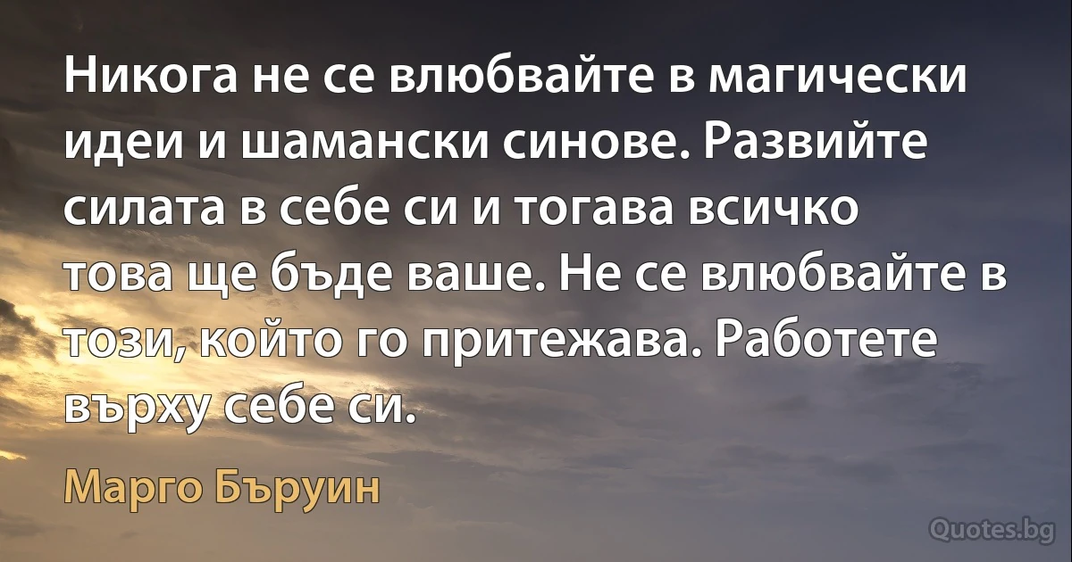 Никога не се влюбвайте в магически идеи и шамански синове. Развийте силата в себе си и тогава всичко това ще бъде ваше. Не се влюбвайте в този, който го притежава. Работете върху себе си. (Марго Бъруин)