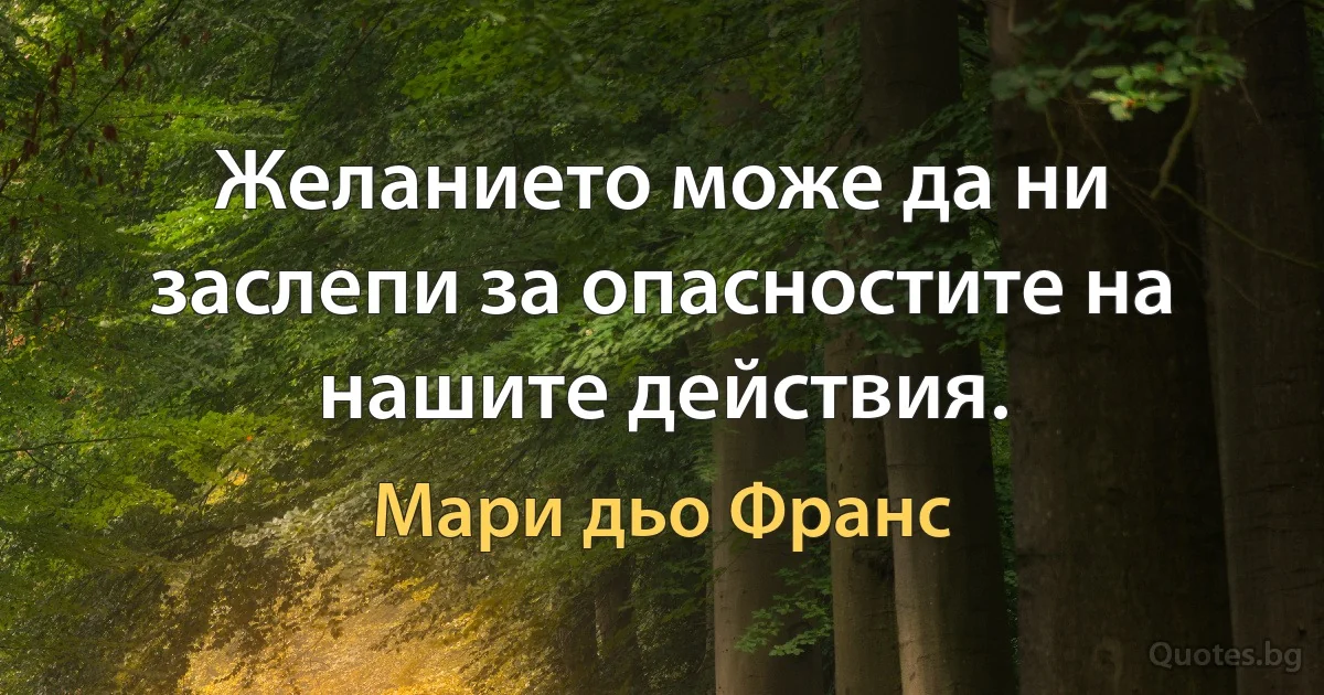 Желанието може да ни заслепи за опасностите на нашите действия. (Мари дьо Франс)