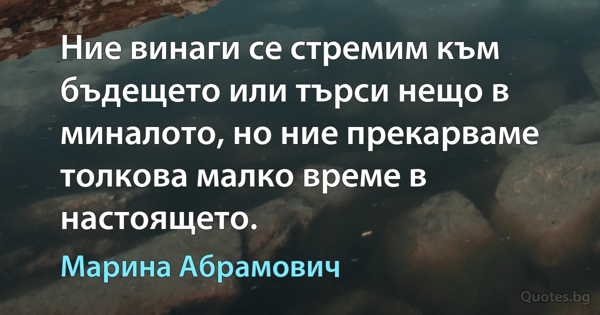 Ние винаги се стремим към бъдещето или търси нещо в миналото, но ние прекарваме толкова малко време в настоящето. (Марина Абрамович)