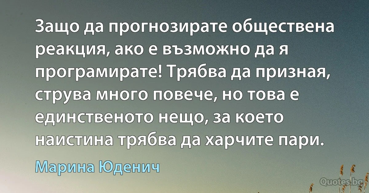 Защо да прогнозирате обществена реакция, ако е възможно да я програмирате! Трябва да призная, струва много повече, но това е единственото нещо, за което наистина трябва да харчите пари. (Марина Юденич)