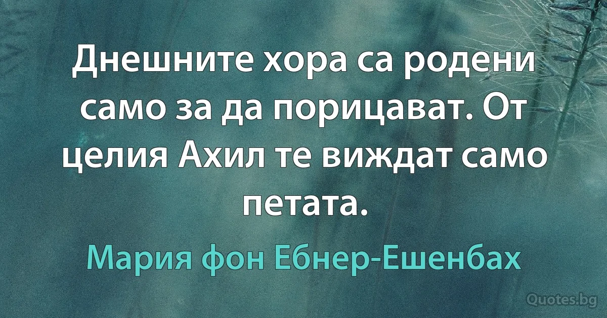 Днешните хора са родени само за да порицават. От целия Ахил те виждат само петата. (Мария фон Ебнер-Ешенбах)