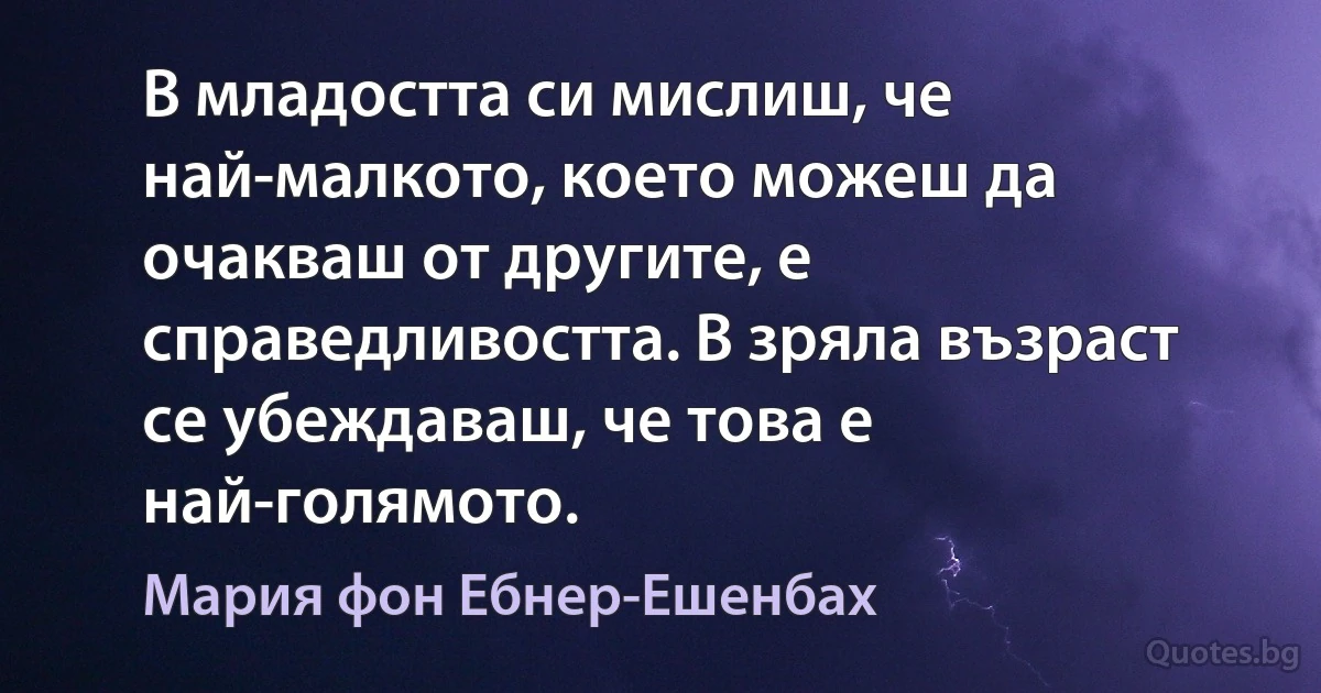 В младостта си мислиш, че най-малкото, което можеш да очакваш от другите, е справедливостта. В зряла възраст се убеждаваш, че това е най-голямото. (Мария фон Ебнер-Ешенбах)