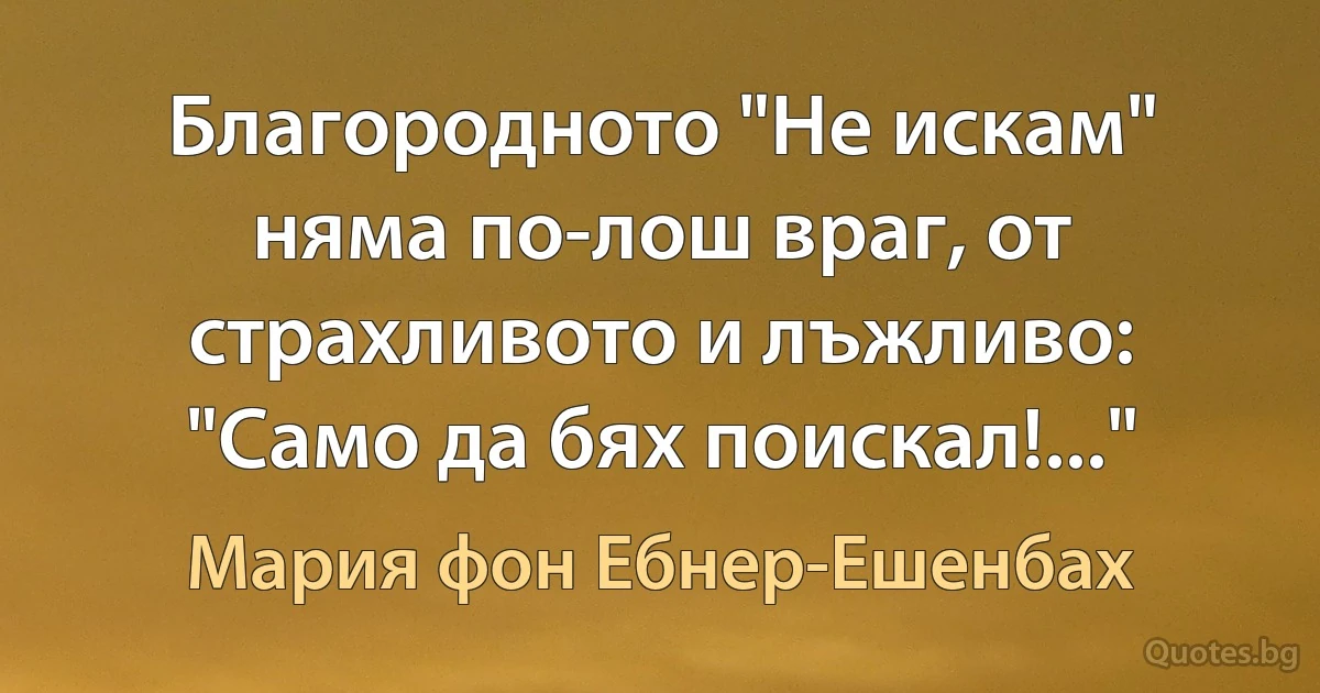 Благородното "Не искам" няма по-лош враг, от страхливото и лъжливо: "Само да бях поискал!..." (Мария фон Ебнер-Ешенбах)