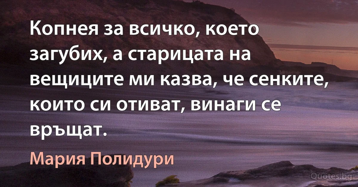 Копнея за всичко, което загубих, а старицата на вещиците ми казва, че сенките, които си отиват, винаги се връщат. (Мария Полидури)