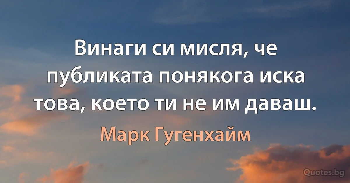 Винаги си мисля, че публиката понякога иска това, което ти не им даваш. (Марк Гугенхайм)