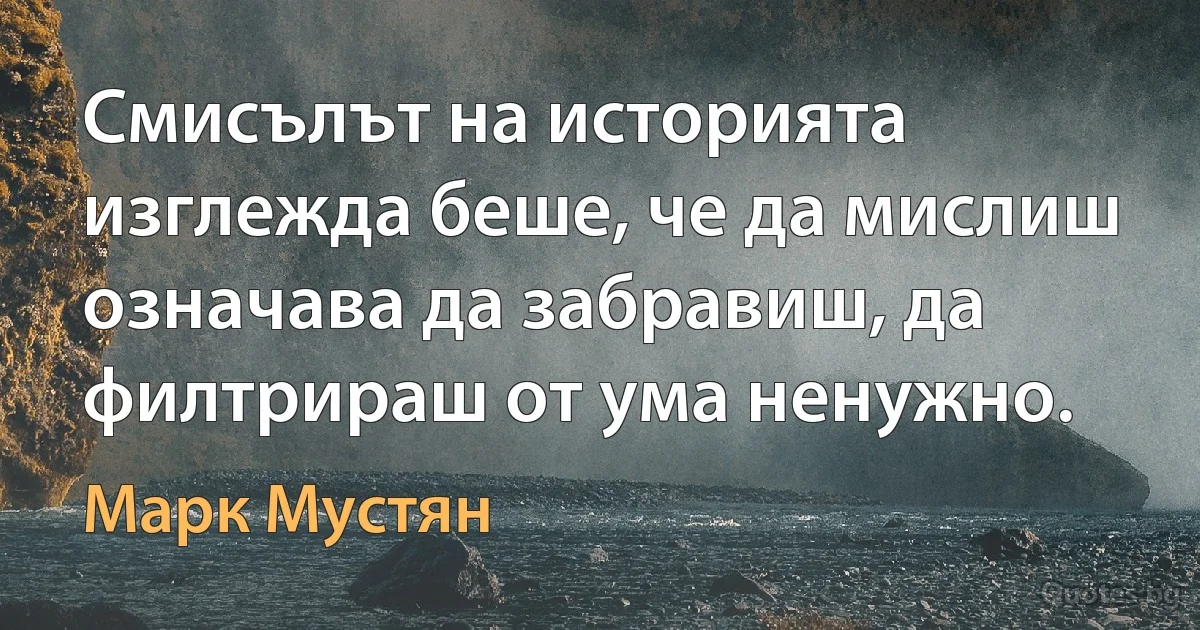 Смисълът на историята изглежда беше, че да мислиш означава да забравиш, да филтрираш от ума ненужно. (Марк Мустян)