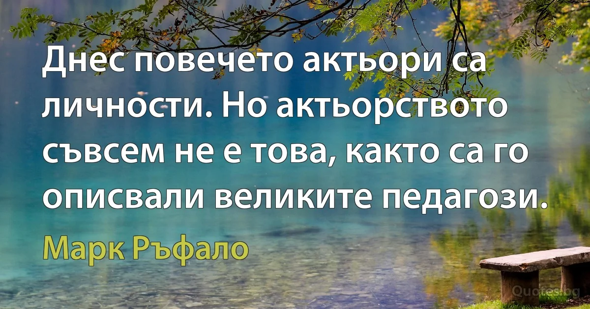 Днес повечето актьори са личности. Но актьорството съвсем не е това, както са го описвали великите педагози. (Марк Ръфало)