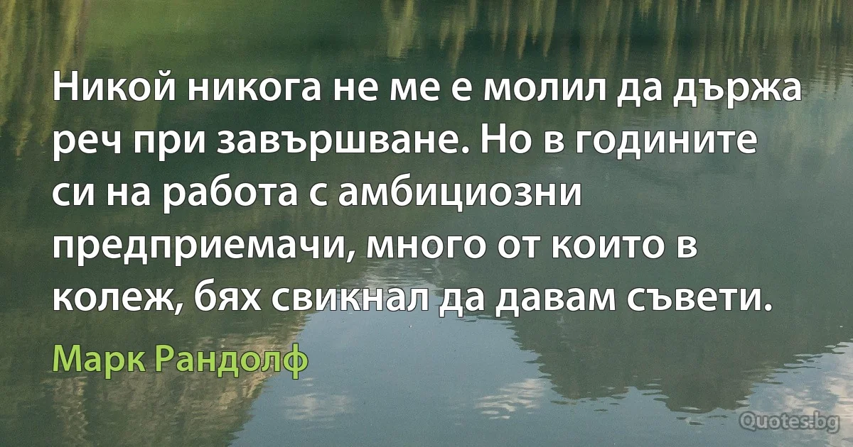 Никой никога не ме е молил да държа реч при завършване. Но в годините си на работа с амбициозни предприемачи, много от които в колеж, бях свикнал да давам съвети. (Марк Рандолф)