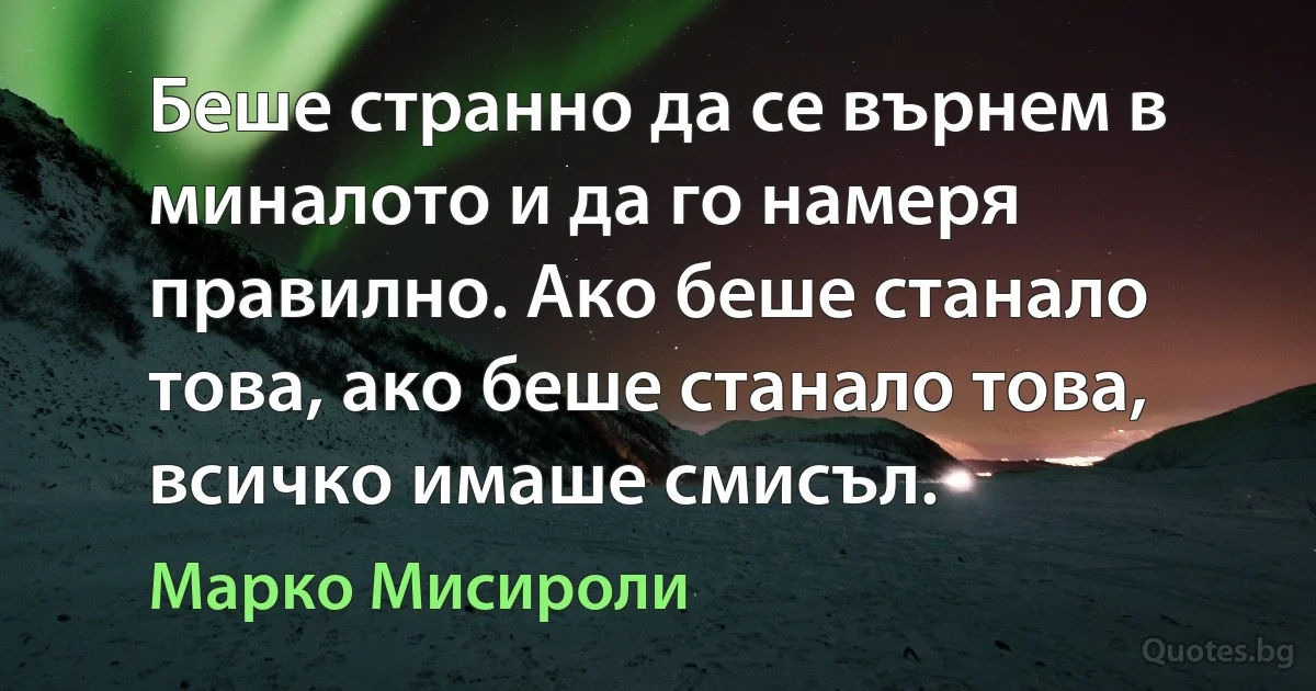 Беше странно да се върнем в миналото и да го намеря правилно. Ако беше станало това, ако беше станало това, всичко имаше смисъл. (Марко Мисироли)