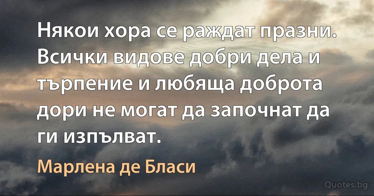 Някои хора се раждат празни. Всички видове добри дела и търпение и любяща доброта дори не могат да започнат да ги изпълват. (Марлена де Бласи)