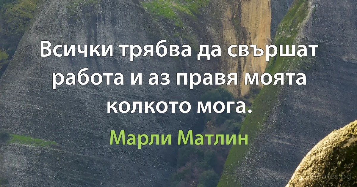 Всички трябва да свършат работа и аз правя моята колкото мога. (Марли Матлин)