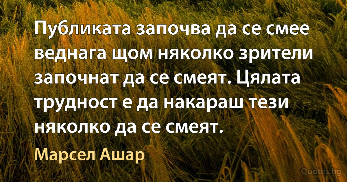 Публиката започва да се смее веднага щом няколко зрители започнат да се смеят. Цялата трудност е да накараш тези няколко да се смеят. (Марсел Ашар)