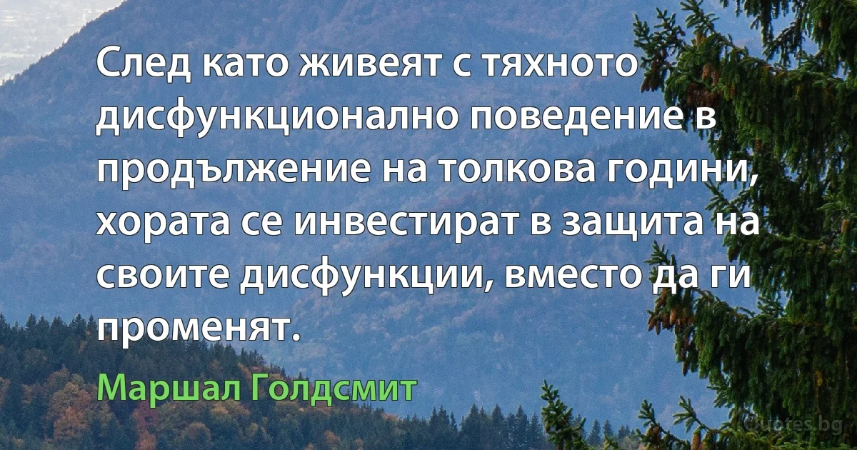 След като живеят с тяхното дисфункционално поведение в продължение на толкова години, хората се инвестират в защита на своите дисфункции, вместо да ги променят. (Маршал Голдсмит)