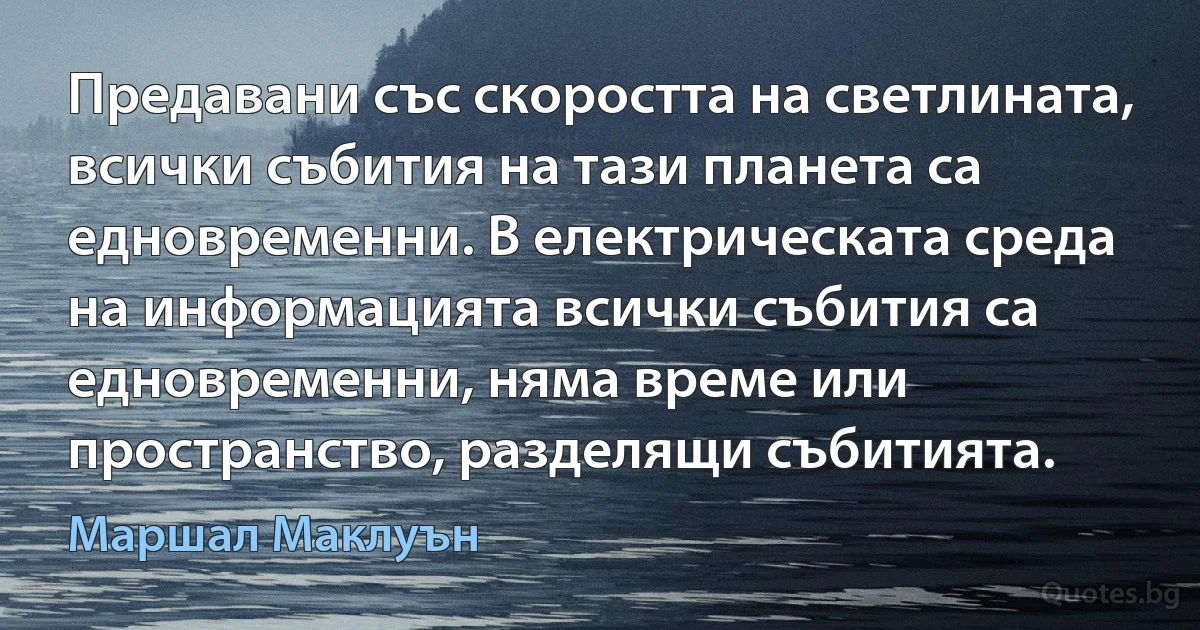 Предавани със скоростта на светлината, всички събития на тази планета са едновременни. В електрическата среда на информацията всички събития са едновременни, няма време или пространство, разделящи събитията. (Маршал Маклуън)