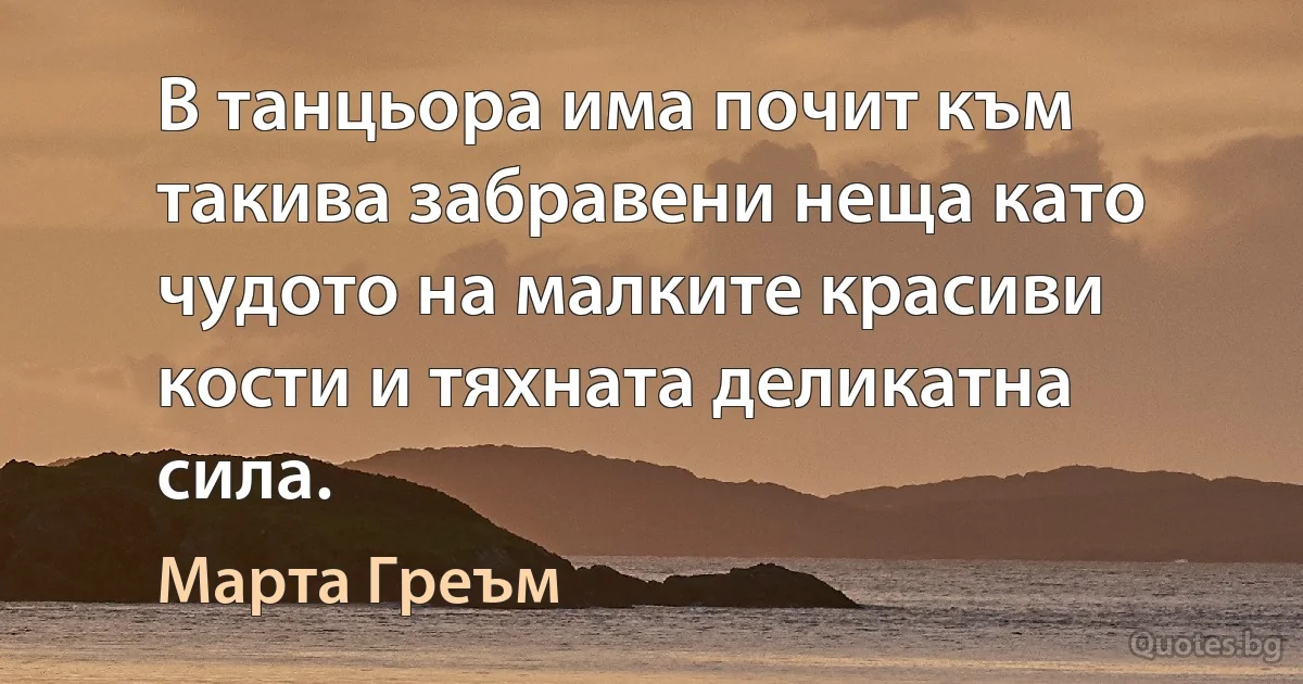 В танцьора има почит към такива забравени неща като чудото на малките красиви кости и тяхната деликатна сила. (Марта Греъм)