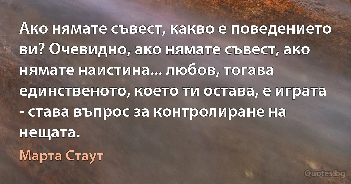 Ако нямате съвест, какво е поведението ви? Очевидно, ако нямате съвест, ако нямате наистина... любов, тогава единственото, което ти остава, е играта - става въпрос за контролиране на нещата. (Марта Стаут)