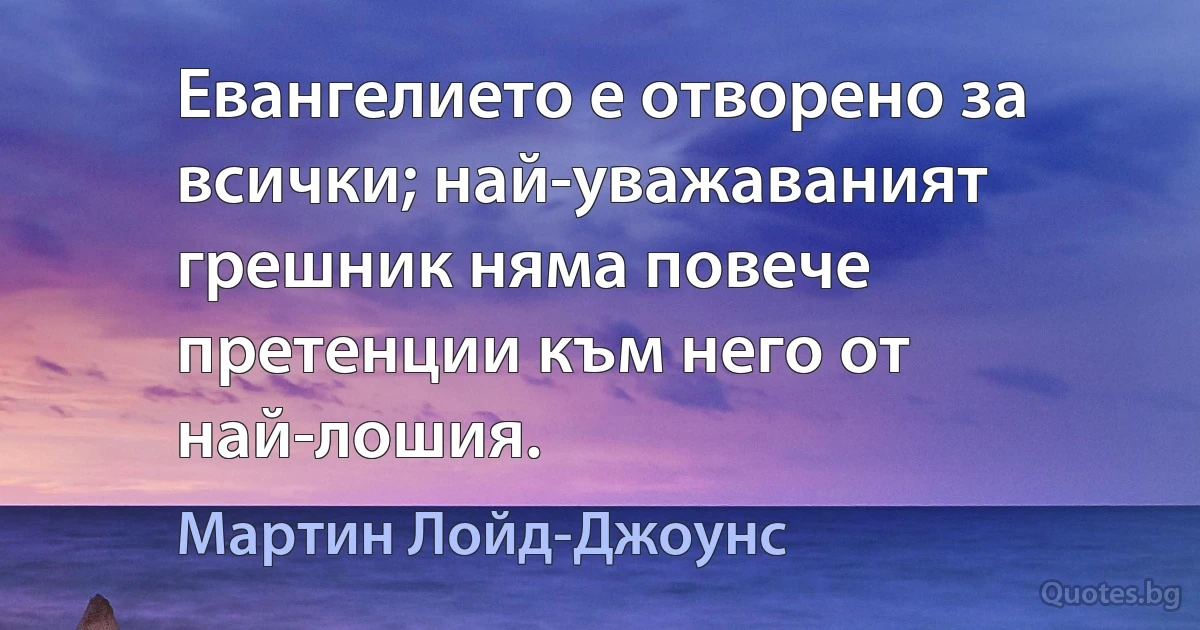 Евангелието е отворено за всички; най-уважаваният грешник няма повече претенции към него от най-лошия. (Мартин Лойд-Джоунс)