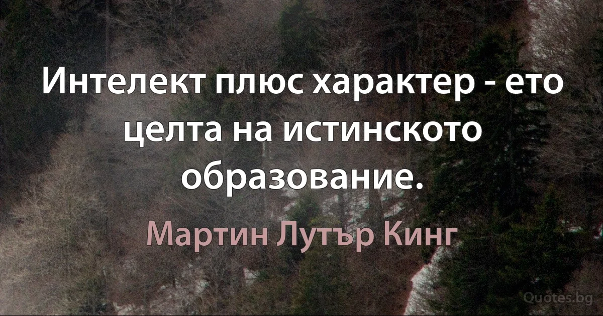 Интелект плюс характер - ето целта на истинското образование. (Мартин Лутър Кинг)