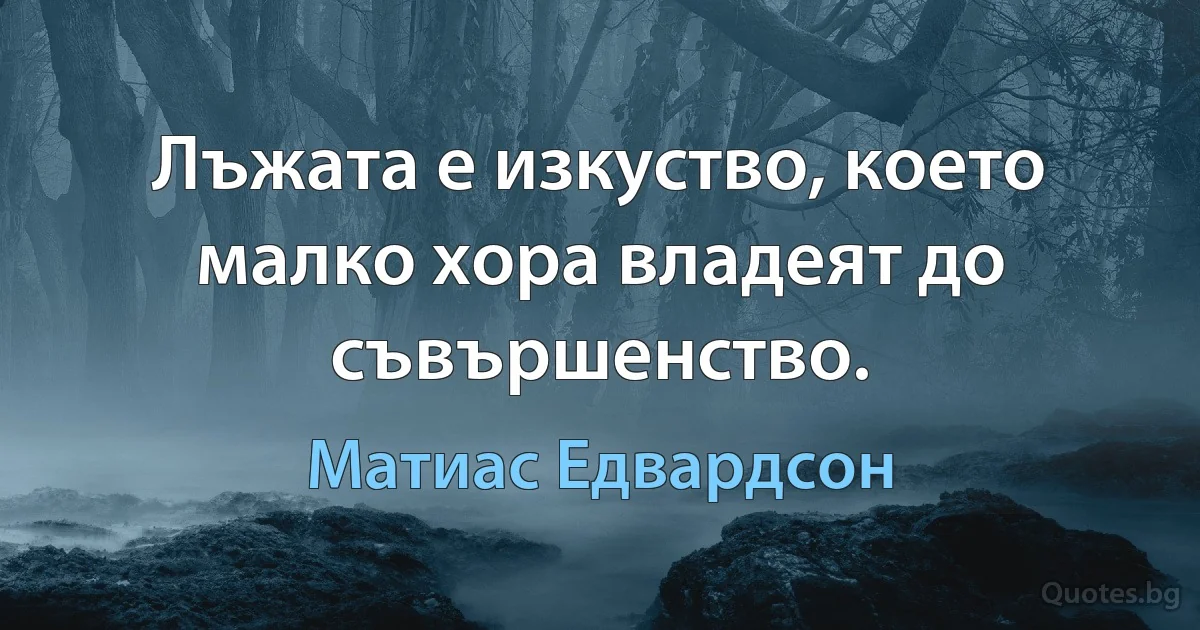 Лъжата е изкуство, което малко хора владеят до съвършенство. (Матиас Едвардсон)