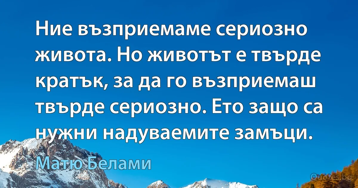 Ние възприемаме сериозно живота. Но животът е твърде кратък, за да го възприемаш твърде сериозно. Ето защо са нужни надуваемите замъци. (Матю Белами)