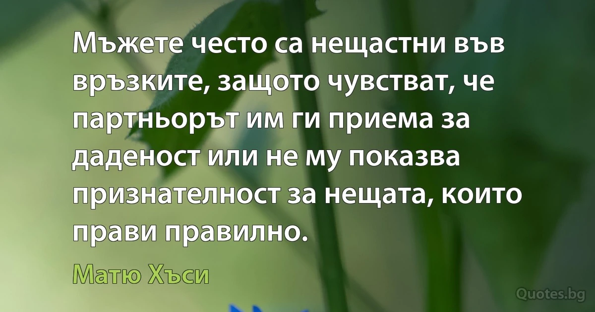 Мъжете често са нещастни във връзките, защото чувстват, че партньорът им ги приема за даденост или не му показва признателност за нещата, които прави правилно. (Матю Хъси)